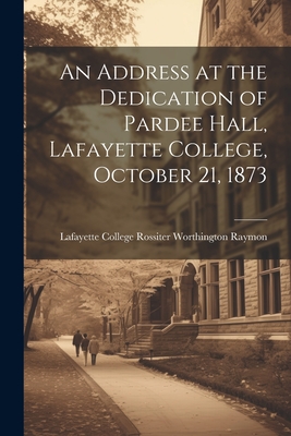 An Address at the Dedication of Pardee Hall, Lafayette College, October 21, 1873 - College (Easton, Pa ) Rossiter Worth