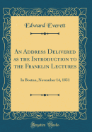 An Address Delivered as the Introduction to the Franklin Lectures: In Boston, November 14, 1831 (Classic Reprint)