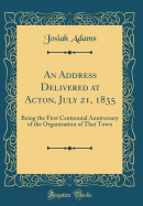 An Address Delivered at Acton, July 21, 1835: Being the First Centennial Anniversary of the Organization of That Town (Classic Reprint)