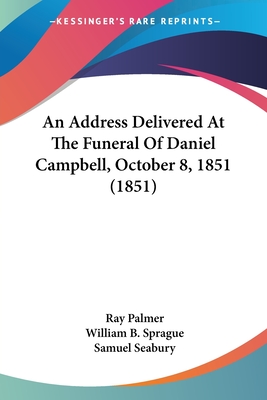 An Address Delivered At The Funeral Of Daniel Campbell, October 8, 1851 (1851) - Palmer, Ray, and Sprague, William B, and Seabury, Samuel, III