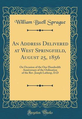 An Address Delivered at West Springfield, August 25, 1856: On Occasion of the One Hundredth Anniversary of the Ordination of the Rev. Joseph Lathrop, D.D (Classic Reprint) - Sprague, William Buell