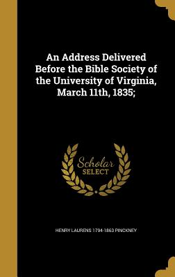 An Address Delivered Before the Bible Society of the University of Virginia, March 11th, 1835; - Pinckney, Henry Laurens 1794-1863