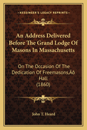 An Address Delivered Before the Grand Lodge of Masons in Massachusetts: On the Occasion of the Dedication of Freemasons' Hall (1860)