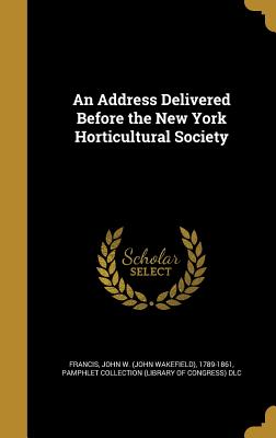 An Address Delivered Before the New York Horticultural Society - Francis, John W (John Wakefield) 1789- (Creator), and Pamphlet Collection (Library of Congress (Creator)