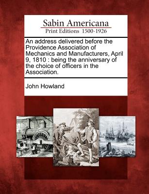 An Address Delivered Before the Providence Association of Mechanics and Manufacturers, April 9, 1810: Being the Anniversary of the Choice of Officers in the Association. - Howland, John