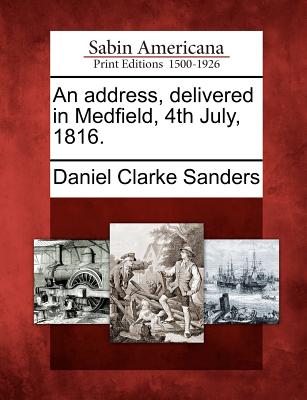 An Address, Delivered in Medfield, 4th July, 1816. - Sanders, Daniel Clarke