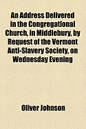 An Address Delivered in the Congregational Church, in Middlebury, by Request of the Vermont Anti-Slavery Society, on Wednesday Evening, February 18, 1835