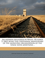 An Address Delivered in Wales, October 5, 1862: Being the Centennial Anniversary of the Municipal Organization of the Town; With Additions and Extensions Upon Some Matters Needful to Bring the History of the Town Down to January 1, 1866, to Which Is Annex