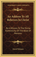 An Address to All Believers in Christ: By a Witness to the Divine Authenticity of the Book of Mormon