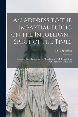 An Address to the Impartial Public on the Intolerant Spirit of the Times [microform]: Being the Introduction to the Miscellanea of M. J. Spalding, D.D., Bishop of Louisville - Spalding, M J (Martin John) 1810-1 (Creator)