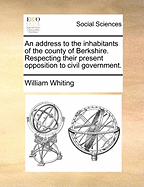 An Address to the Inhabitants of the County of Berkshire. Respecting Their Present Opposition to Civil Government.