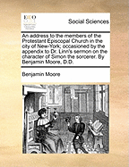 An Address to the Members of the Protestant Episcopal Church in the City of New-York; Occasioned by the Appendix to Dr. Linn's Sermon on the Character of Simon the Sorcerer. By Benjamin Moore, D.D