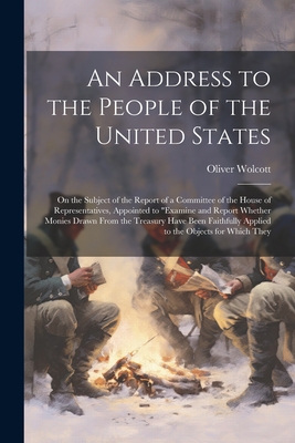 An Address to the People of the United States: On the Subject of the Report of a Committee of the House of Representatives, Appointed to "examine and Report Whether Monies Drawn From the Treasury Have Been Faithfully Applied to the Objects for Which They - Wolcott, Oliver