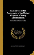 An Address to the Protestants of the United Kingdom of Every Denomination: And to Those Roman Catho