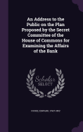 An Address to the Public on the Plan Proposed by the Secret Committee of the House of Commons for Examining the Affairs of the Bank