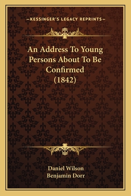 An Address to Young Persons about to Be Confirmed (1842) - Wilson, Daniel, Professor, and Dorr, Benjamin (Introduction by)