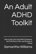 An Adult ADHD Toolkit: How to Not Just Cope With Symptoms, but Find Focus, Calm, and Success in Chaos