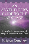 An Adventurer's Guide to the Next Age: A prophetic Journey out of religion into union with God