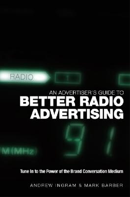 An Advertiser's Guide to Better Radio Advertising: Tune in to the Power of the Brand Conversation Medium - Ingram, Andrew, and Barber, Mark