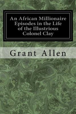 An African Millionaire Episodes in the Life of the Illustrious Colonel Clay - Allen, Grant