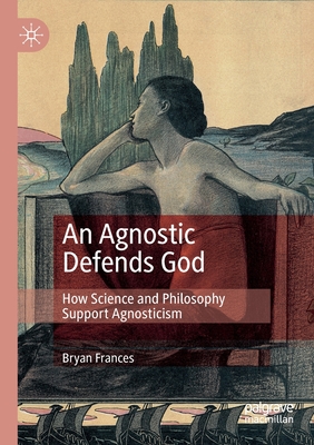 An Agnostic Defends God: How Science and Philosophy Support Agnosticism - Frances, Bryan