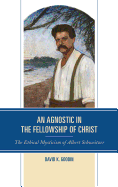 An Agnostic in the Fellowship of Christ: The Ethical Mysticism of Albert Schweitzer