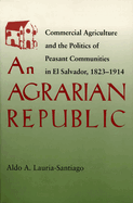 An Agrarian Republic: Commercial Agriculture and the Politics of Peasant Communities in El Salvador, 1823-1914