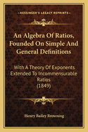 An Algebra of Ratios, Founded on Simple and General Definitions: With a Theory of Exponents Extended to Incommensurable Ratios (1849)