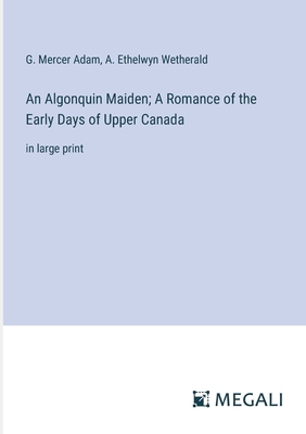 An Algonquin Maiden; A Romance of the Early Days of Upper Canada: in large print - Wetherald, A Ethelwyn, and Adam, G Mercer