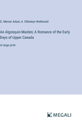 An Algonquin Maiden; A Romance of the Early Days of Upper Canada: in large print