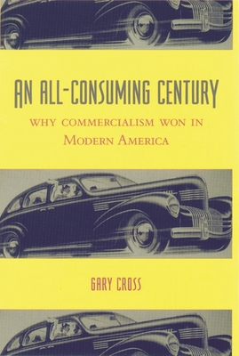 An All-Consuming Century: Why Commercialism Won in Modern America - Cross, Gary