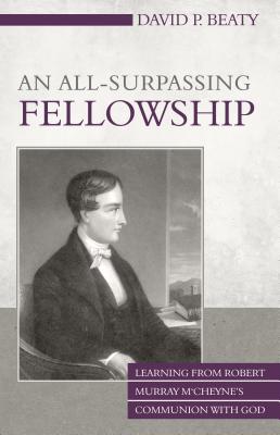 An All-Surpassing Fellowship: Learning from Robert Murray m'Cheyne's Communion with God - Beaty, David P