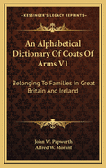 An Alphabetical Dictionary of Coats of Arms V1: Belonging to Families in Great Britain and Ireland