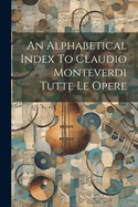 An Alphabetical Index To Claudio Monteverdi Tutte Le Opere