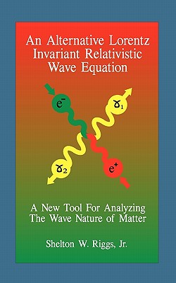 An Alternative Lorentz Invariant Relativistic Wave Equation: A New Tool For Analyzing The Wave Nature of Matter - Riggs, Shelton W, Jr.