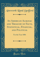 An American Almanac and Treasury of Facts, Statistical, Financial, and Political: For the Year 1886 (Classic Reprint)