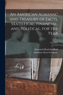 An American Almanac and Treasury of Facts, Statistical, Financial, and Political, for the Year; v.6 (1883) - Spofford, Ainsworth Rand 1825-1908 (Creator), and American News Company (Creator)