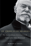 An American by Degrees: The Extraordinary Lives of French Ambassador Jules Jusserand
