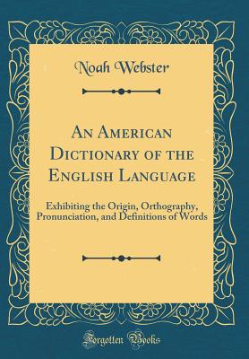 An American Dictionary of the English Language: Exhibiting the Origin, Orthography, Pronunciation, and Definitions of Words (Classic Reprint) - Webster, Noah