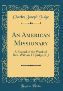 An American Missionary: A Record of the Work of Rev. William H. Judge, S. J (Classic Reprint)