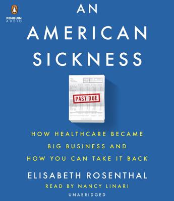 An American Sickness: How Healthcare Became Big Business and How You Can Take It Back - Rosenthal, Elisabeth, and Linari, Nancy (Read by)