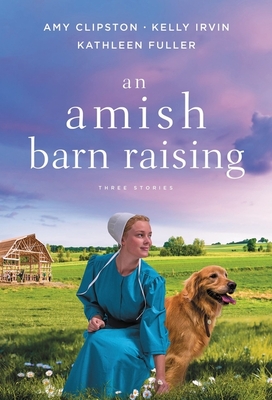 An Amish Barn Raising: Three Stories - Clipston, Amy, and Irvin, Kelly, and Fuller, Kathleen