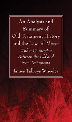 An Analysis and Summary of Old Testament History and the Laws of Moses: With a Connection Between the Old and New Testaments - Wheeler, J T