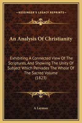 An Analysis Of Christianity: Exhibiting A Connected View Of The Scriptures, And Showing The Unity Of Subject Which Pervades The Whole Of The Sacred Volume (1823) - A Layman