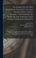 An Analysis of One Hundred Voyages to and From India, China, &c., Performed by Ships in the Hon.ble East India Company's Service: With Remarks on the Advantages of Steam-power Applied as an Auxiliary Aid to Shipping: and Suggestions for Improving...