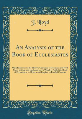 An Analysis of the Book of Ecclesiastes: With Reference to the Hebrew Grammar of Gesenius, and with Notes Critical and Explanatory; To Which Is Added the Book of Ecclesiastes, in Hebrew and English, in Parallel Columns (Classic Reprint) - Lloyd, J