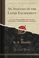 An Analysis of the Lever Escapement: A Lecture Delivered Before the Canadian Watchmakers' and Retail Jewelers' Association (Classic Reprint)