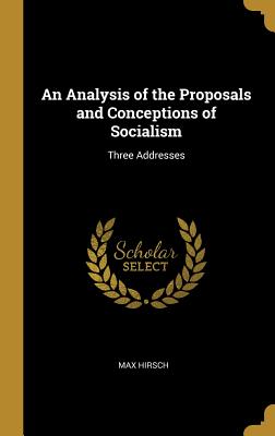 An Analysis of the Proposals and Conceptions of Socialism: Three Addresses - Hirsch, Max