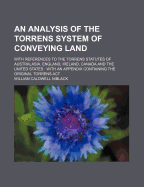 An Analysis of the Torrens System of Conveying Land: With References to the Torrens Statutes of Australia, England, Ireland, Canada and the United States; With an Appendix Containing the Original Torrens ACT (Classic Reprint)