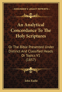 An Analytical Concordance To The Holy Scriptures: Or The Bible Presented Under Distinct And Classified Heads Or Topics V1 (1857)